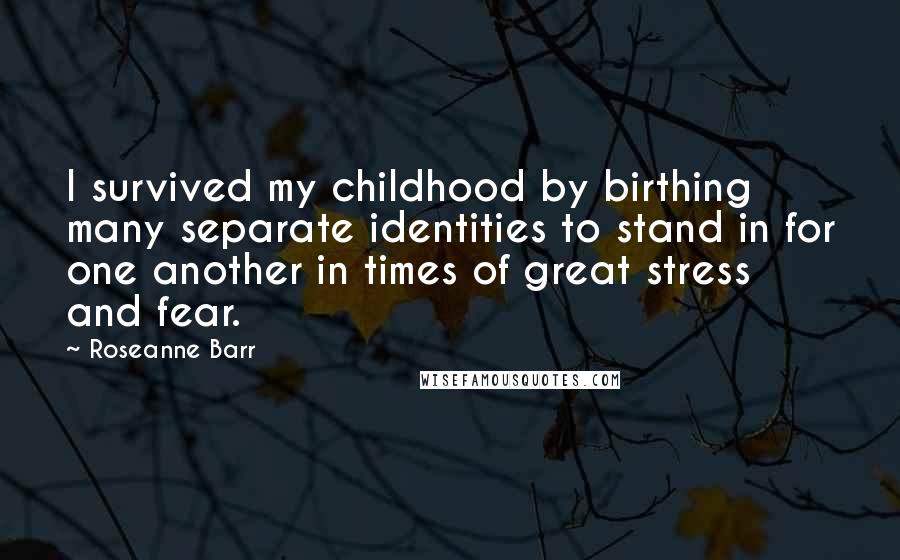 Roseanne Barr Quotes: I survived my childhood by birthing many separate identities to stand in for one another in times of great stress and fear.