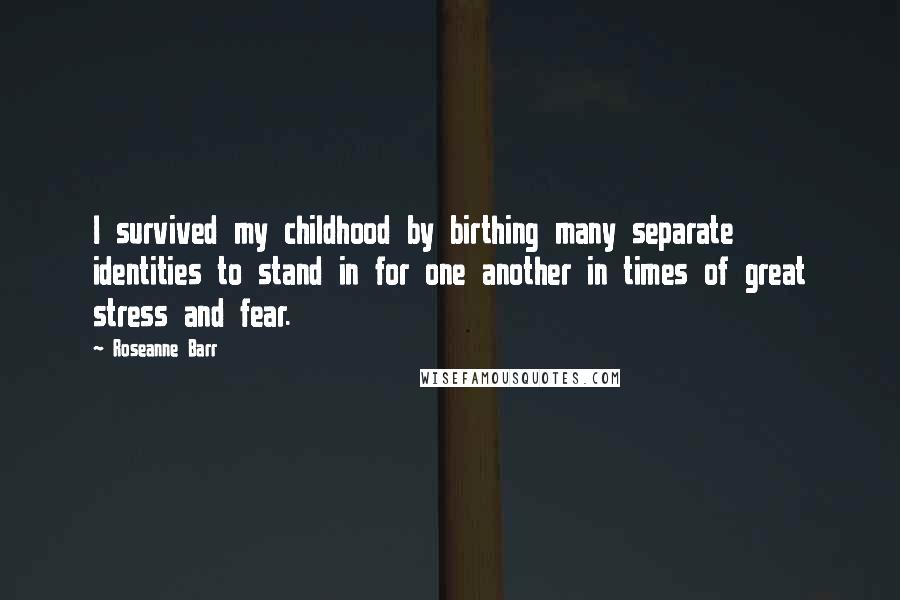 Roseanne Barr Quotes: I survived my childhood by birthing many separate identities to stand in for one another in times of great stress and fear.