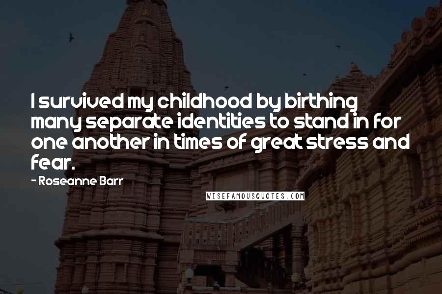 Roseanne Barr Quotes: I survived my childhood by birthing many separate identities to stand in for one another in times of great stress and fear.