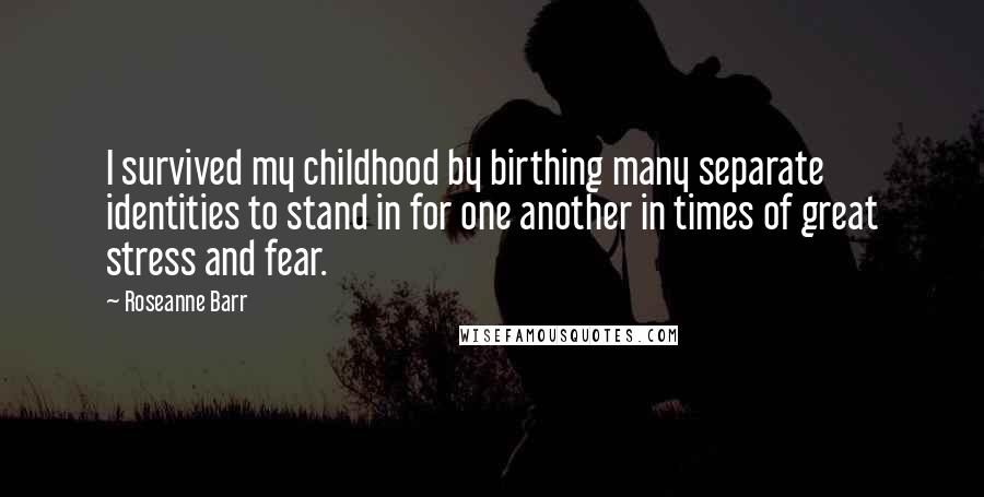 Roseanne Barr Quotes: I survived my childhood by birthing many separate identities to stand in for one another in times of great stress and fear.