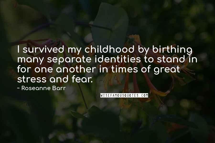 Roseanne Barr Quotes: I survived my childhood by birthing many separate identities to stand in for one another in times of great stress and fear.