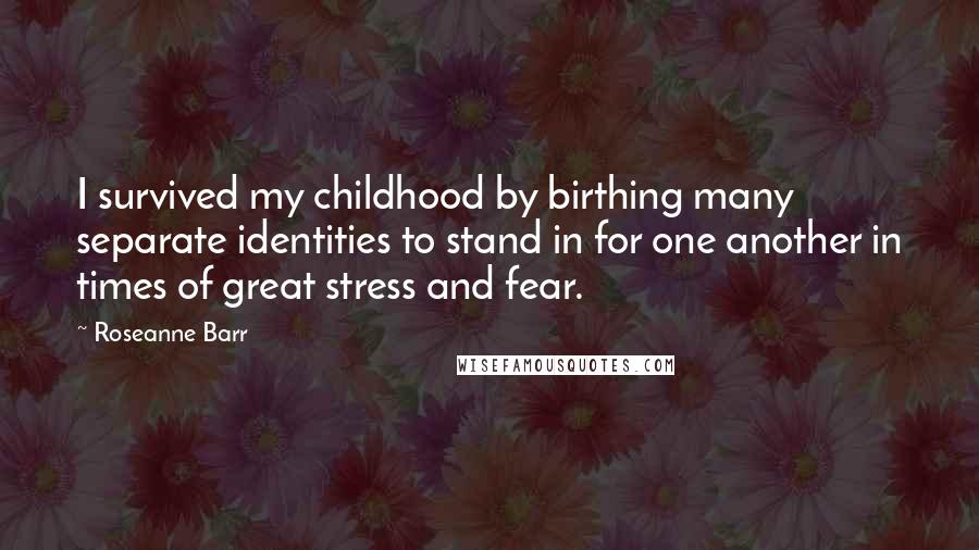 Roseanne Barr Quotes: I survived my childhood by birthing many separate identities to stand in for one another in times of great stress and fear.