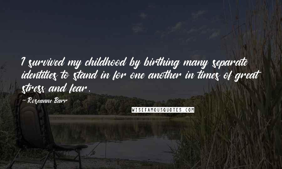 Roseanne Barr Quotes: I survived my childhood by birthing many separate identities to stand in for one another in times of great stress and fear.