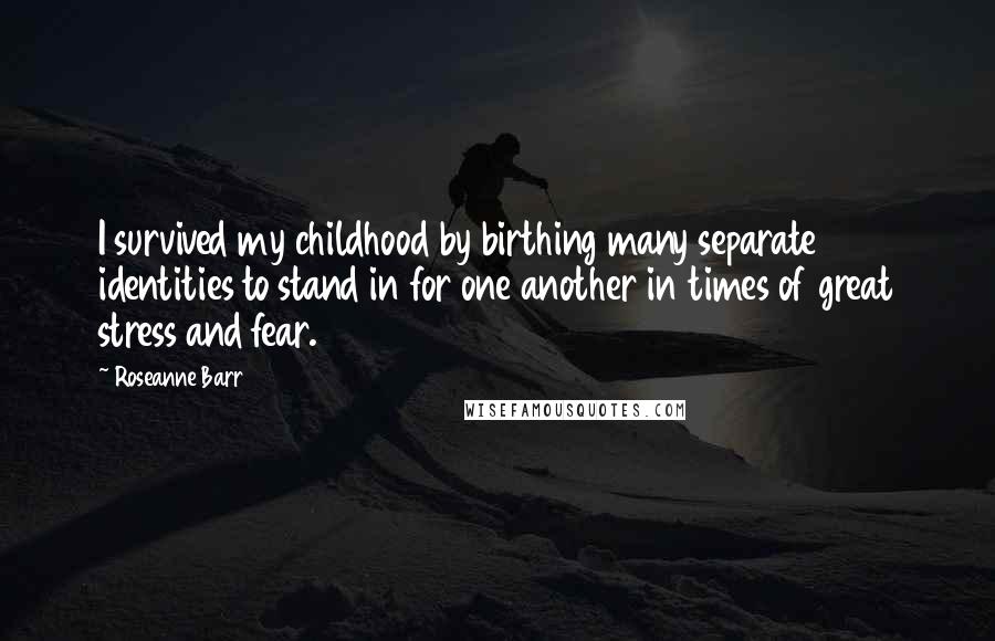 Roseanne Barr Quotes: I survived my childhood by birthing many separate identities to stand in for one another in times of great stress and fear.