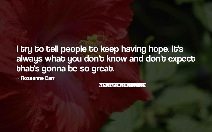 Roseanne Barr Quotes: I try to tell people to keep having hope. It's always what you don't know and don't expect that's gonna be so great.