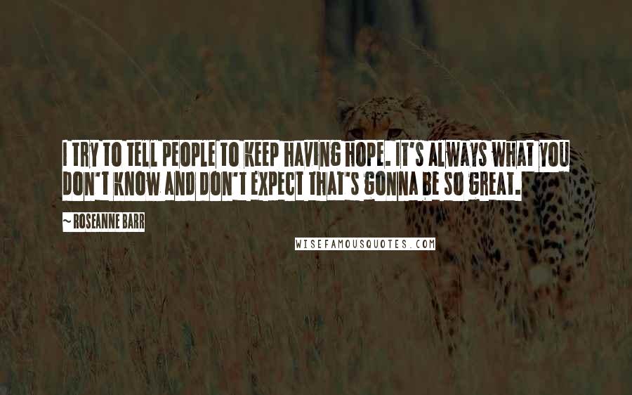 Roseanne Barr Quotes: I try to tell people to keep having hope. It's always what you don't know and don't expect that's gonna be so great.