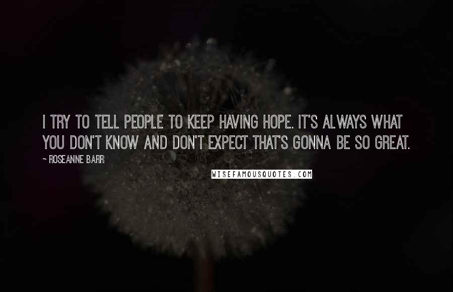 Roseanne Barr Quotes: I try to tell people to keep having hope. It's always what you don't know and don't expect that's gonna be so great.