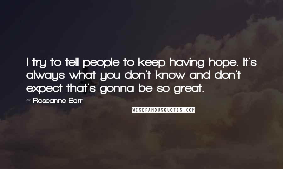 Roseanne Barr Quotes: I try to tell people to keep having hope. It's always what you don't know and don't expect that's gonna be so great.