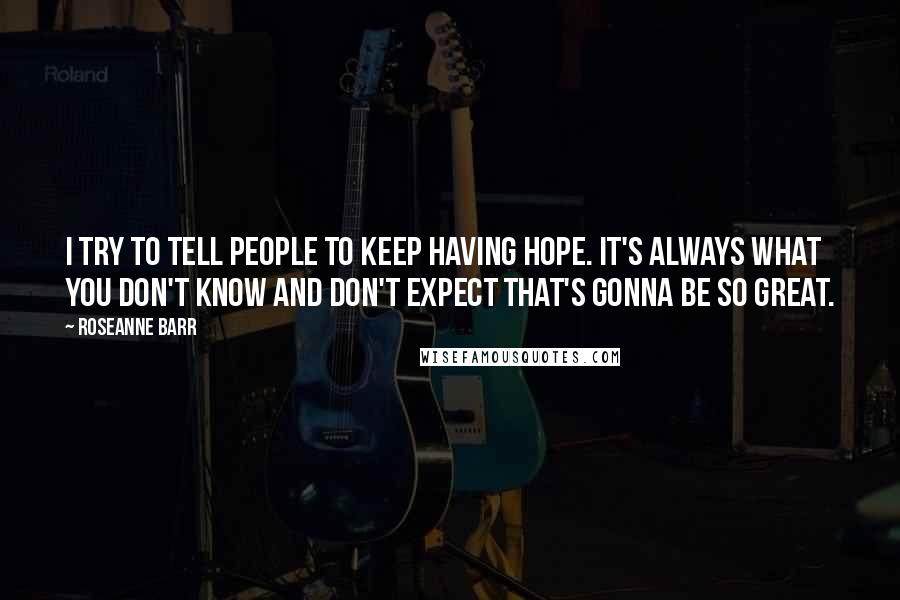 Roseanne Barr Quotes: I try to tell people to keep having hope. It's always what you don't know and don't expect that's gonna be so great.