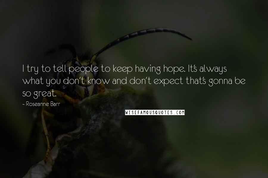 Roseanne Barr Quotes: I try to tell people to keep having hope. It's always what you don't know and don't expect that's gonna be so great.