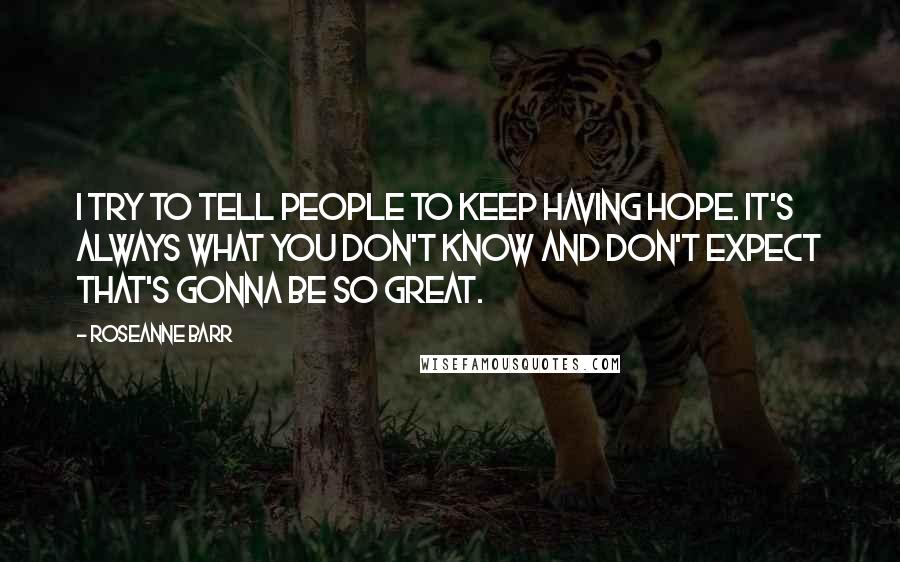 Roseanne Barr Quotes: I try to tell people to keep having hope. It's always what you don't know and don't expect that's gonna be so great.