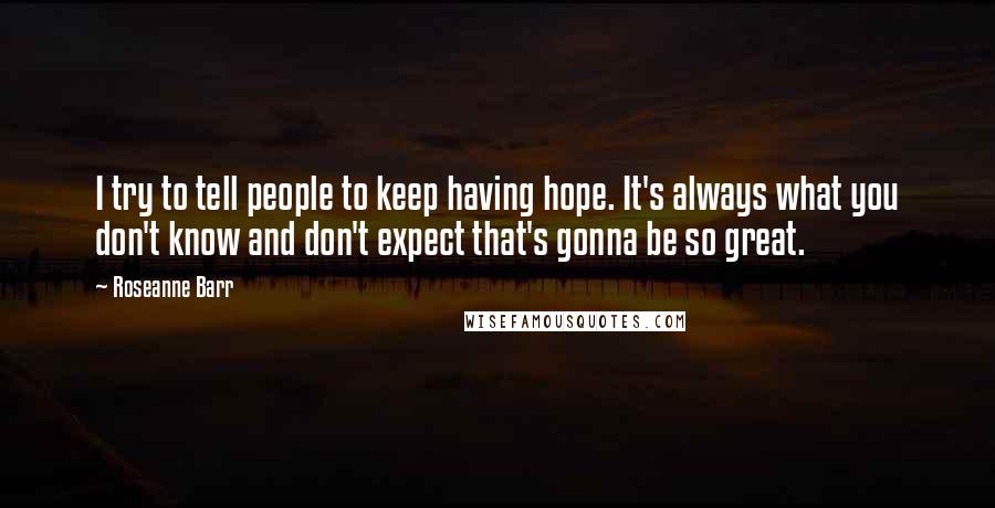 Roseanne Barr Quotes: I try to tell people to keep having hope. It's always what you don't know and don't expect that's gonna be so great.