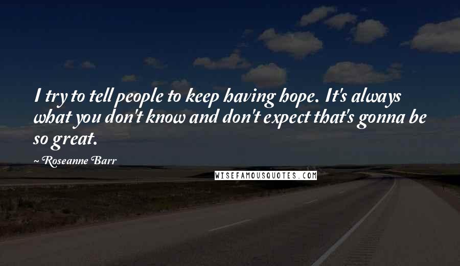 Roseanne Barr Quotes: I try to tell people to keep having hope. It's always what you don't know and don't expect that's gonna be so great.