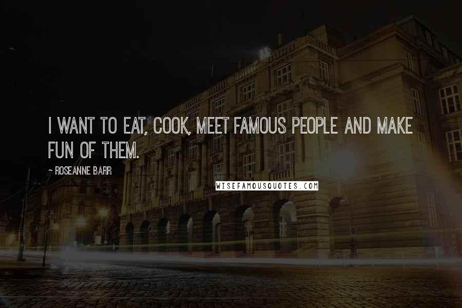 Roseanne Barr Quotes: I want to eat, cook, meet famous people and make fun of them.