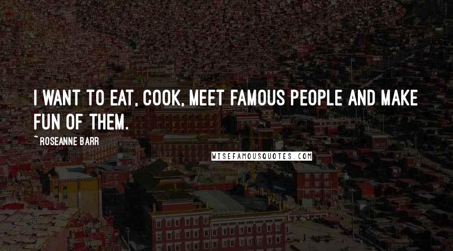 Roseanne Barr Quotes: I want to eat, cook, meet famous people and make fun of them.