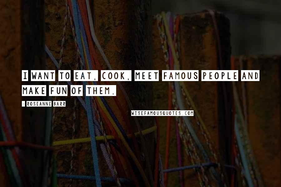 Roseanne Barr Quotes: I want to eat, cook, meet famous people and make fun of them.