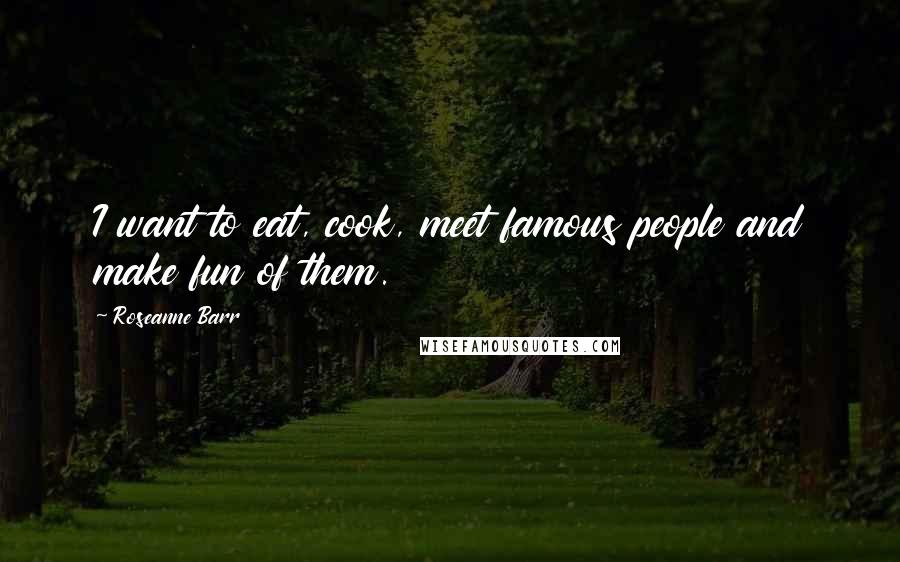 Roseanne Barr Quotes: I want to eat, cook, meet famous people and make fun of them.