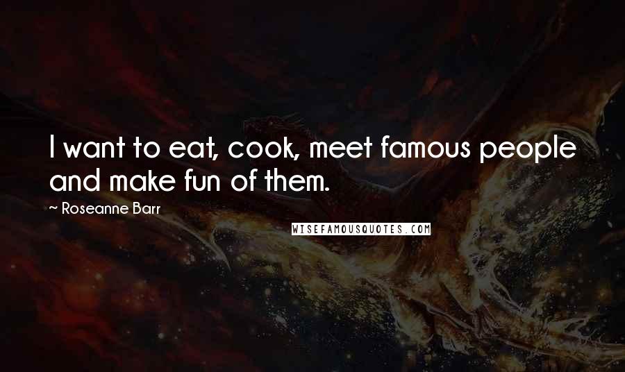 Roseanne Barr Quotes: I want to eat, cook, meet famous people and make fun of them.