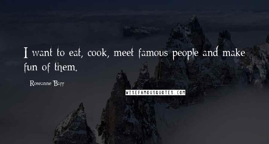 Roseanne Barr Quotes: I want to eat, cook, meet famous people and make fun of them.