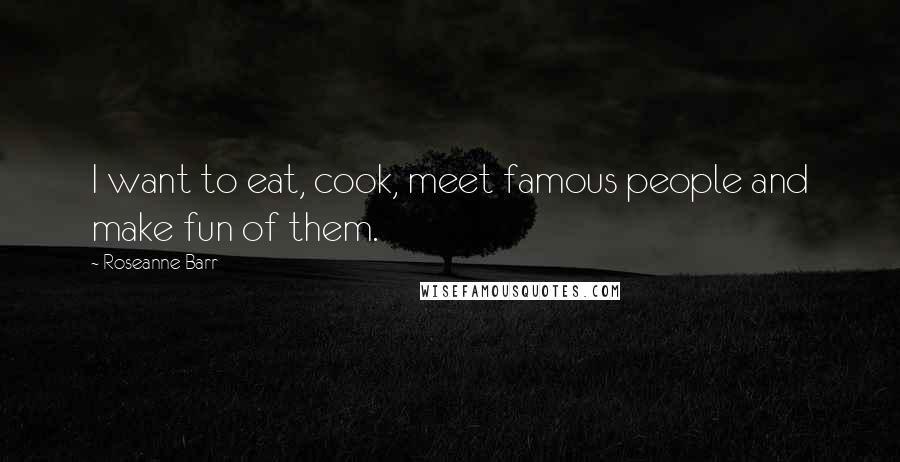 Roseanne Barr Quotes: I want to eat, cook, meet famous people and make fun of them.