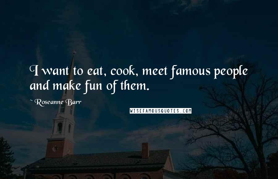 Roseanne Barr Quotes: I want to eat, cook, meet famous people and make fun of them.