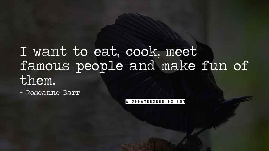 Roseanne Barr Quotes: I want to eat, cook, meet famous people and make fun of them.