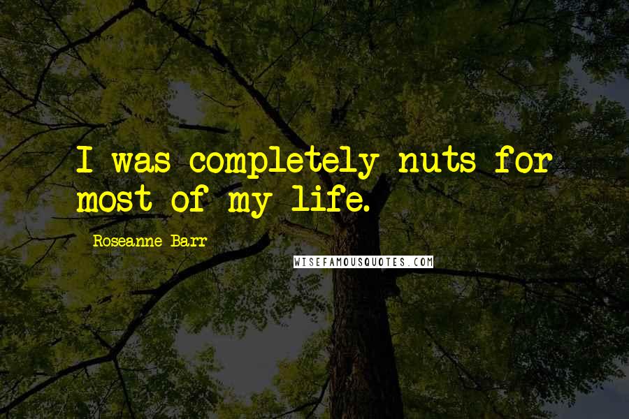 Roseanne Barr Quotes: I was completely nuts for most of my life.