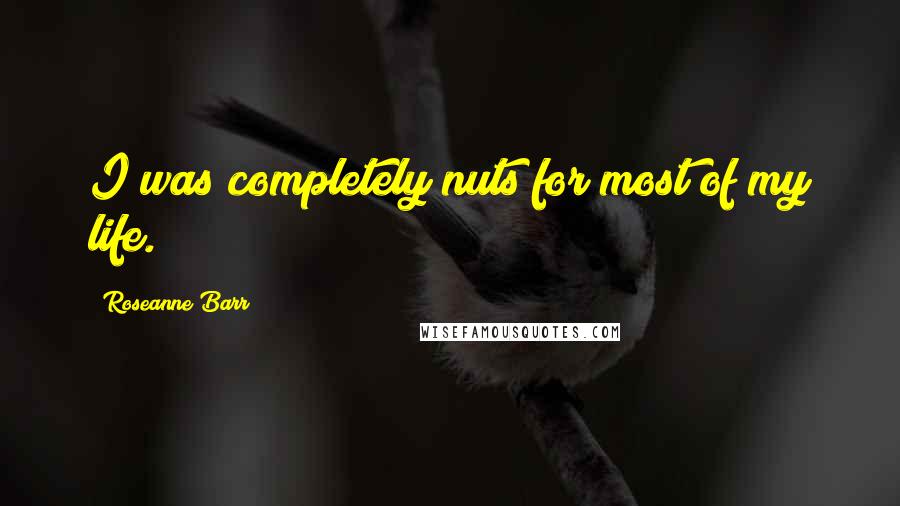 Roseanne Barr Quotes: I was completely nuts for most of my life.