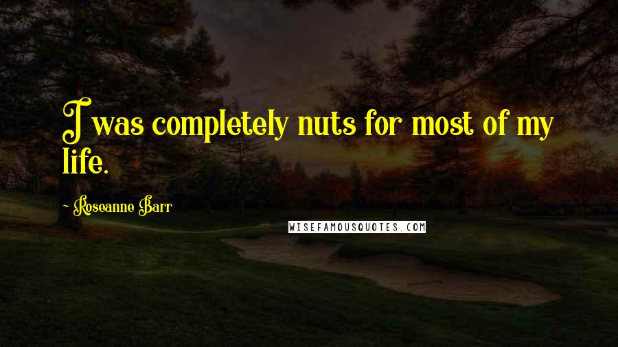 Roseanne Barr Quotes: I was completely nuts for most of my life.