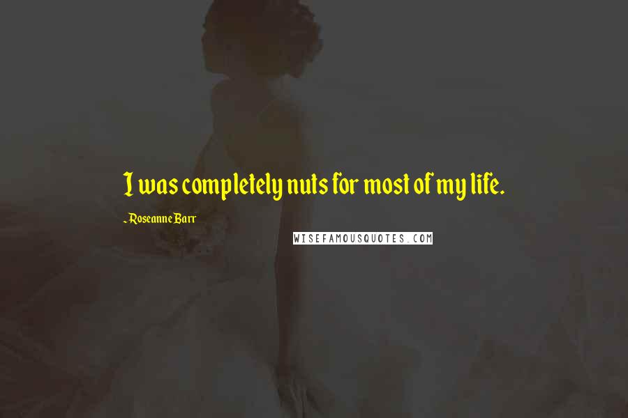 Roseanne Barr Quotes: I was completely nuts for most of my life.