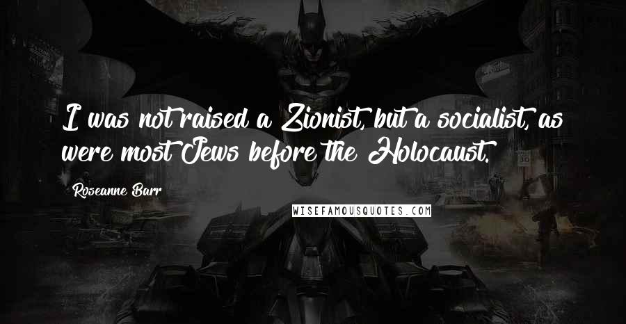 Roseanne Barr Quotes: I was not raised a Zionist, but a socialist, as were most Jews before the Holocaust.