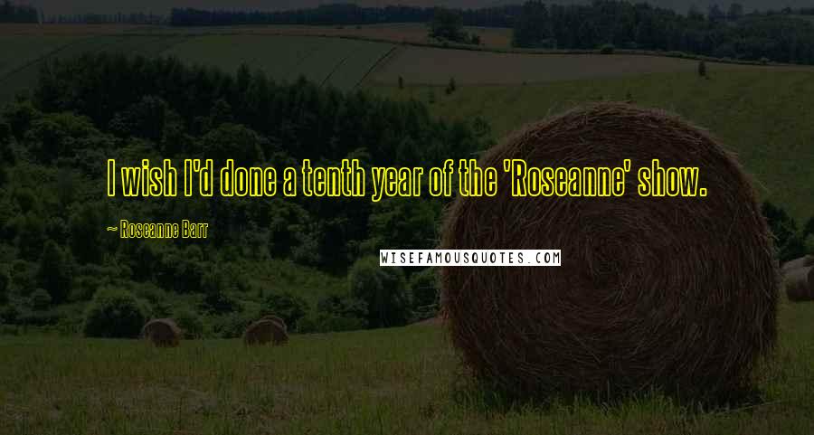 Roseanne Barr Quotes: I wish I'd done a tenth year of the 'Roseanne' show.