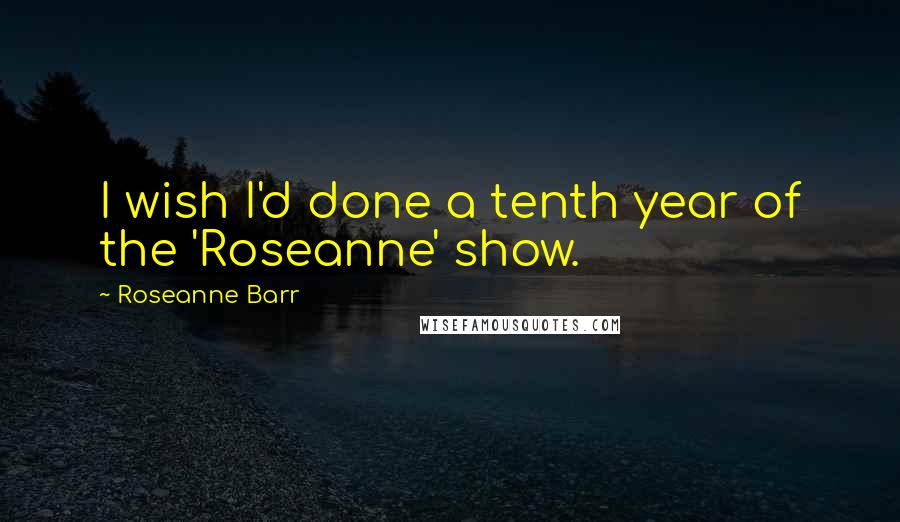 Roseanne Barr Quotes: I wish I'd done a tenth year of the 'Roseanne' show.
