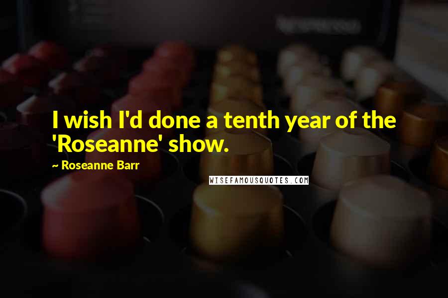 Roseanne Barr Quotes: I wish I'd done a tenth year of the 'Roseanne' show.