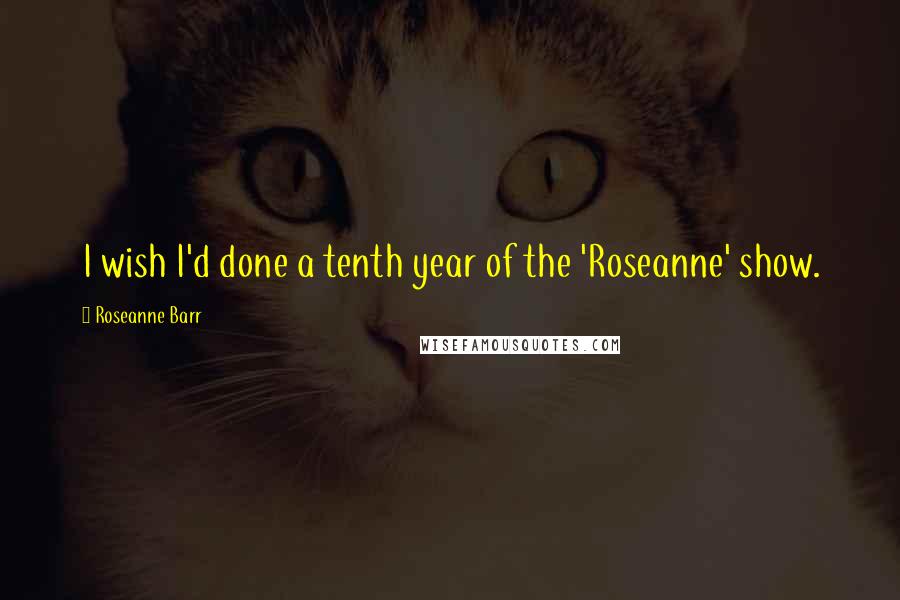 Roseanne Barr Quotes: I wish I'd done a tenth year of the 'Roseanne' show.