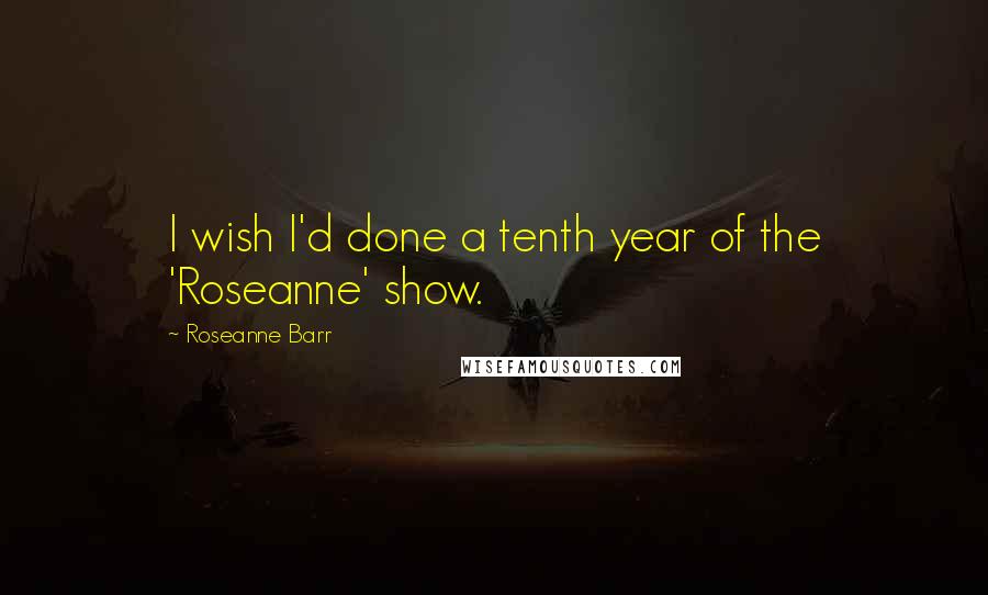 Roseanne Barr Quotes: I wish I'd done a tenth year of the 'Roseanne' show.