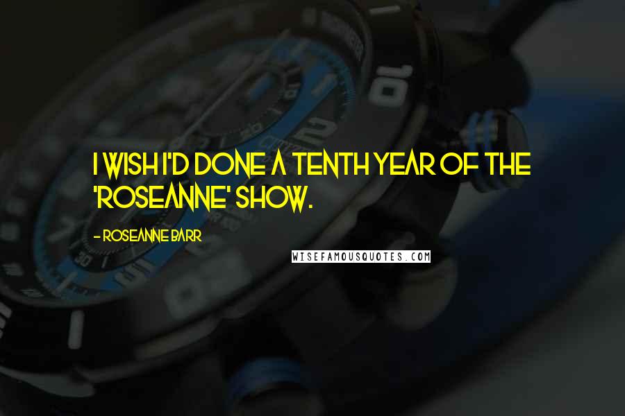 Roseanne Barr Quotes: I wish I'd done a tenth year of the 'Roseanne' show.