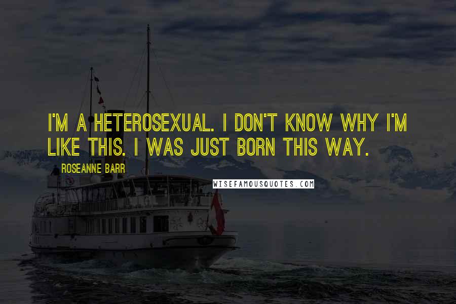 Roseanne Barr Quotes: I'm a heterosexual. I don't know why I'm like this. I was just born this way.