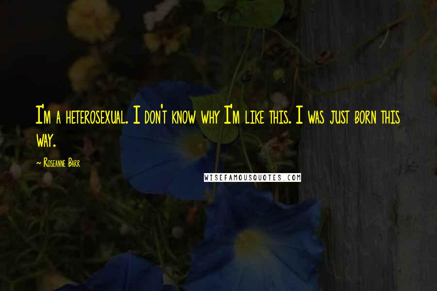 Roseanne Barr Quotes: I'm a heterosexual. I don't know why I'm like this. I was just born this way.