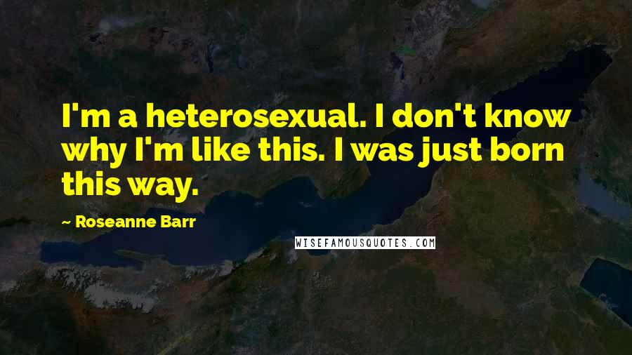 Roseanne Barr Quotes: I'm a heterosexual. I don't know why I'm like this. I was just born this way.