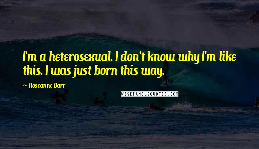 Roseanne Barr Quotes: I'm a heterosexual. I don't know why I'm like this. I was just born this way.