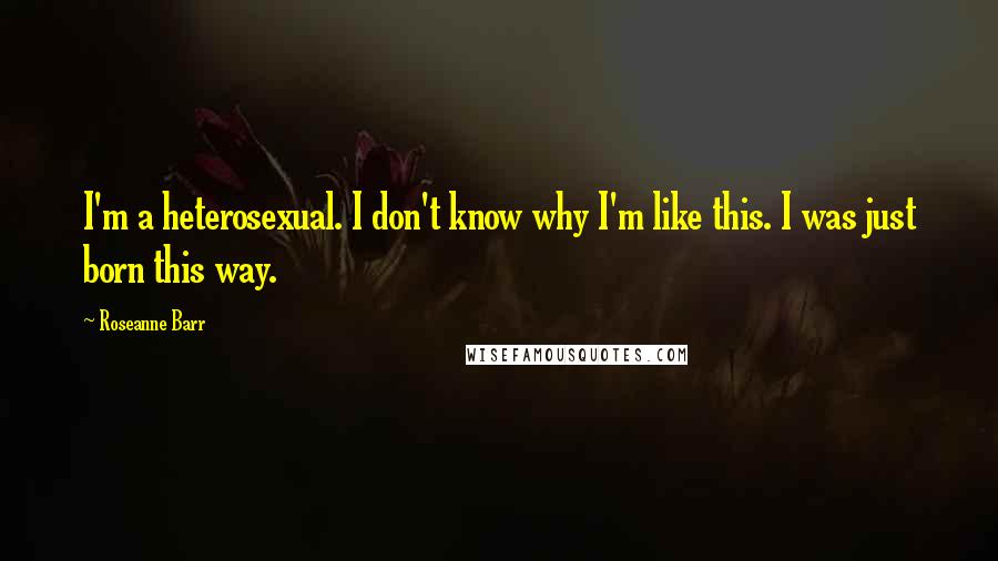 Roseanne Barr Quotes: I'm a heterosexual. I don't know why I'm like this. I was just born this way.