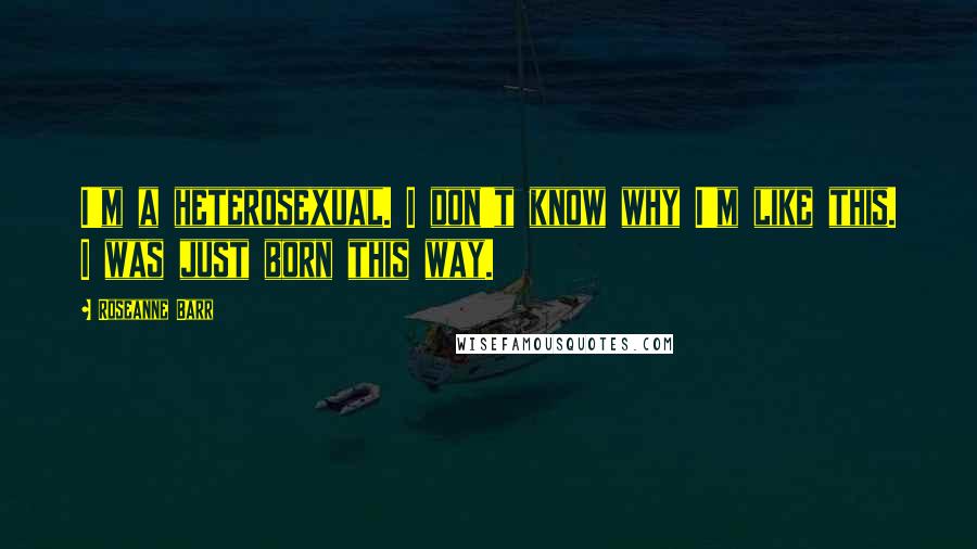 Roseanne Barr Quotes: I'm a heterosexual. I don't know why I'm like this. I was just born this way.