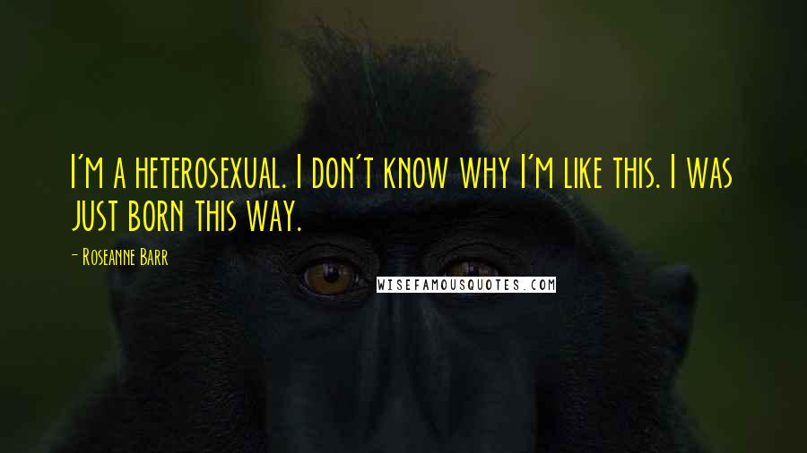 Roseanne Barr Quotes: I'm a heterosexual. I don't know why I'm like this. I was just born this way.