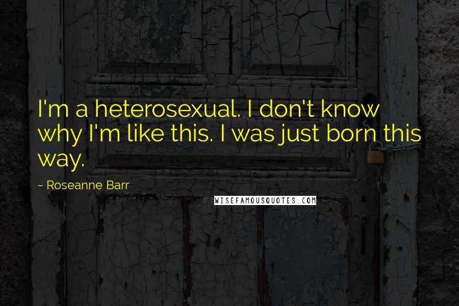 Roseanne Barr Quotes: I'm a heterosexual. I don't know why I'm like this. I was just born this way.