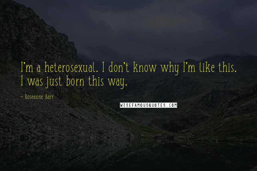 Roseanne Barr Quotes: I'm a heterosexual. I don't know why I'm like this. I was just born this way.