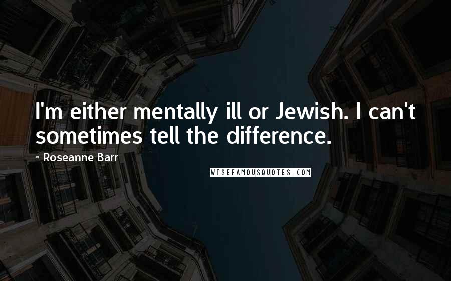 Roseanne Barr Quotes: I'm either mentally ill or Jewish. I can't sometimes tell the difference.