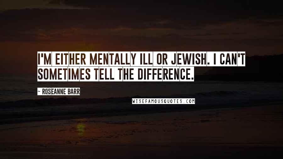 Roseanne Barr Quotes: I'm either mentally ill or Jewish. I can't sometimes tell the difference.