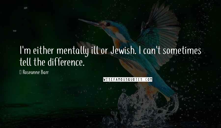 Roseanne Barr Quotes: I'm either mentally ill or Jewish. I can't sometimes tell the difference.