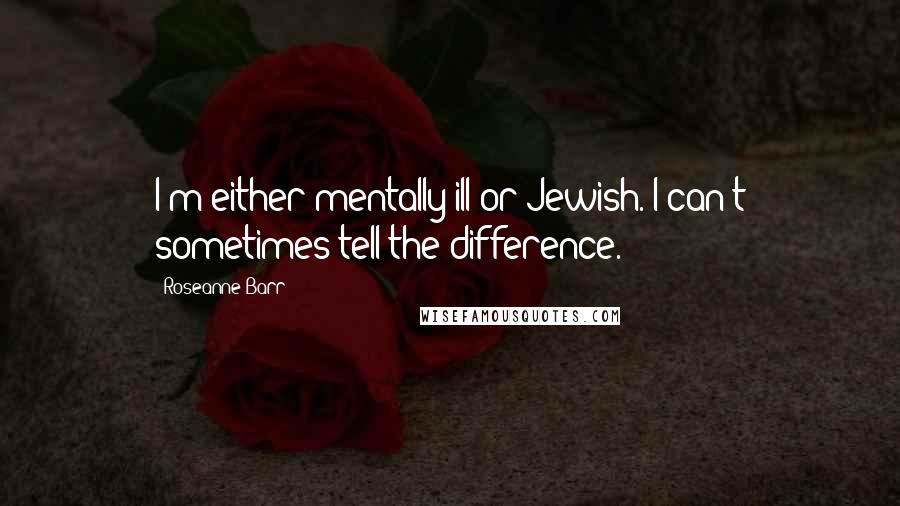 Roseanne Barr Quotes: I'm either mentally ill or Jewish. I can't sometimes tell the difference.